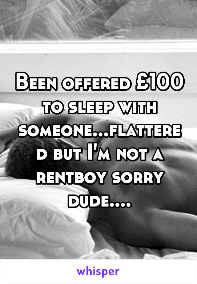 Been offered £100 to sleep with someone...flattered but I'm not a rentboy sorry dude....