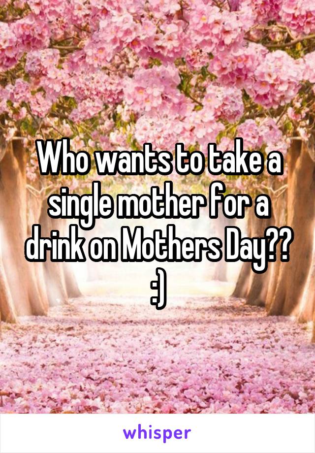 Who wants to take a single mother for a drink on Mothers Day?? :)