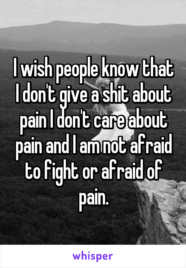 I wish people know that I don't give a shit about pain I don't care about pain and I am not afraid to fight or afraid of pain.