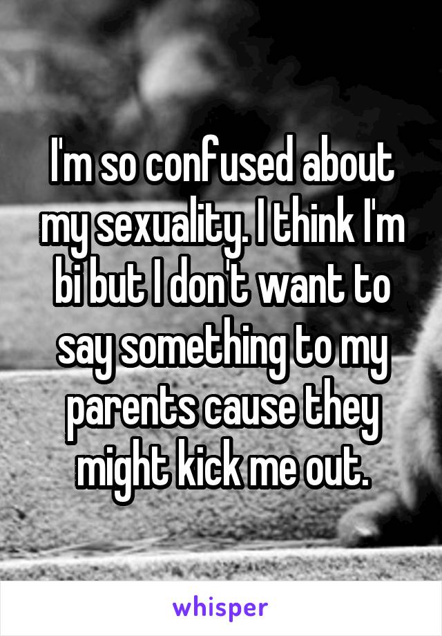 I'm so confused about my sexuality. I think I'm bi but I don't want to say something to my parents cause they might kick me out.