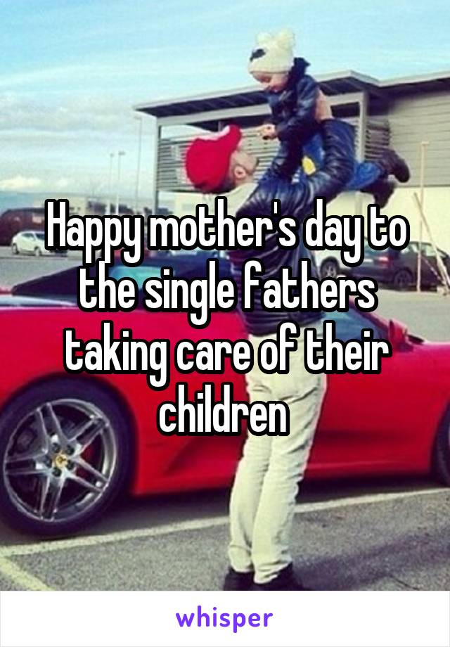 Happy mother's day to the single fathers taking care of their children 