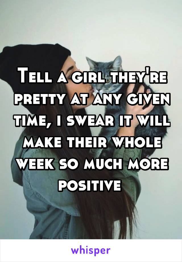 Tell a girl they're pretty at any given time, i swear it will make their whole week so much more positive 