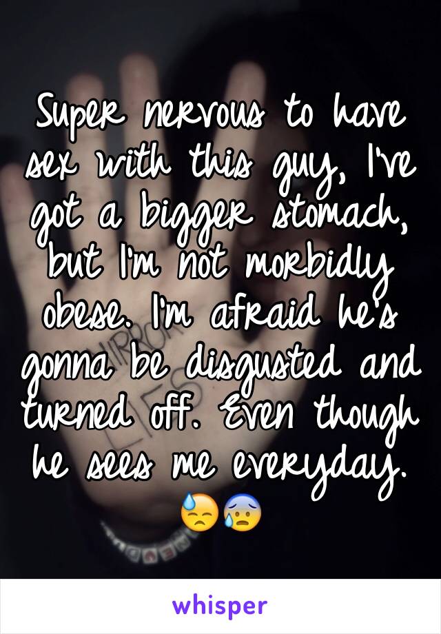 Super nervous to have sex with this guy, I've got a bigger stomach, but I'm not morbidly obese. I'm afraid he's gonna be disgusted and turned off. Even though he sees me everyday. 😓😰