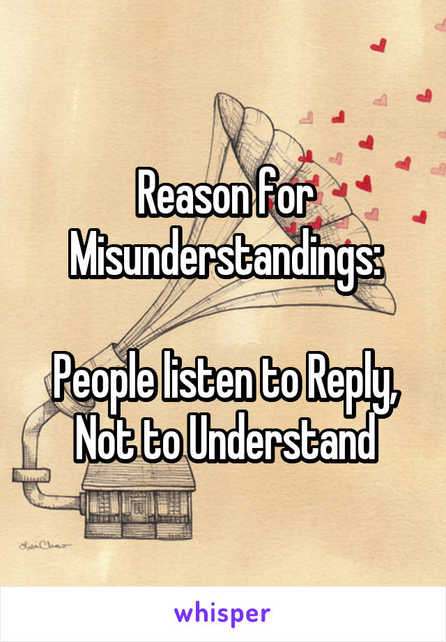 Reason for Misunderstandings:

People listen to Reply,
Not to Understand