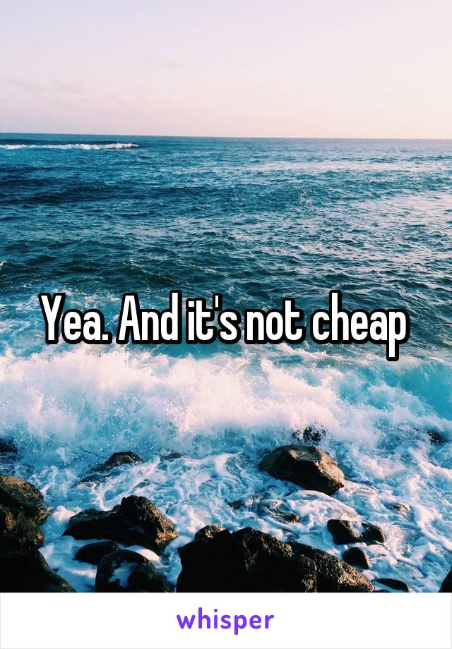 Yea. And it's not cheap 