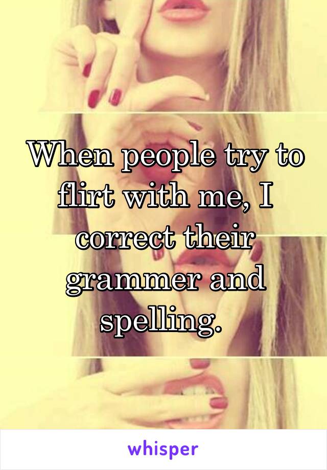 When people try to flirt with me, I correct their grammer and spelling. 