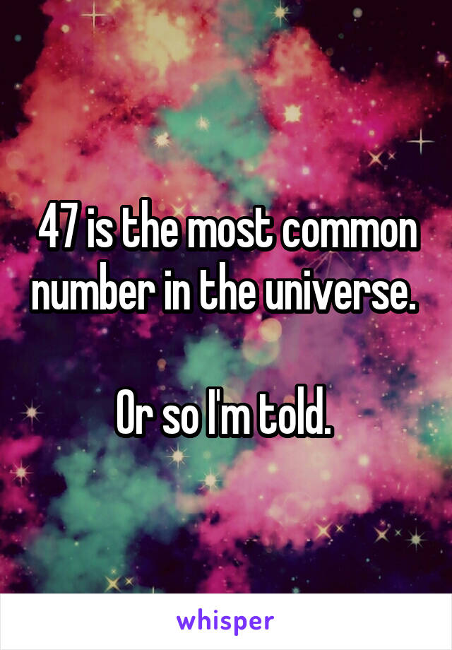 47 is the most common number in the universe. 

Or so I'm told. 