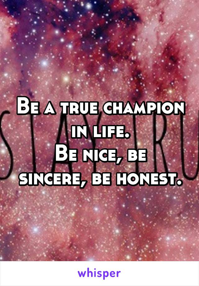 Be a true champion in life.
Be nice, be sincere, be honest.