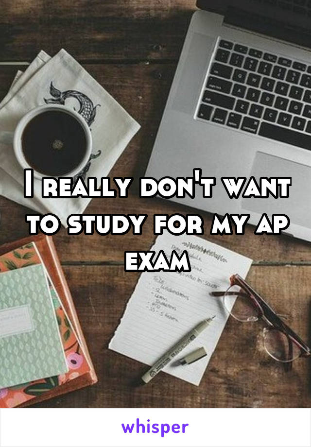 I really don't want to study for my ap exam