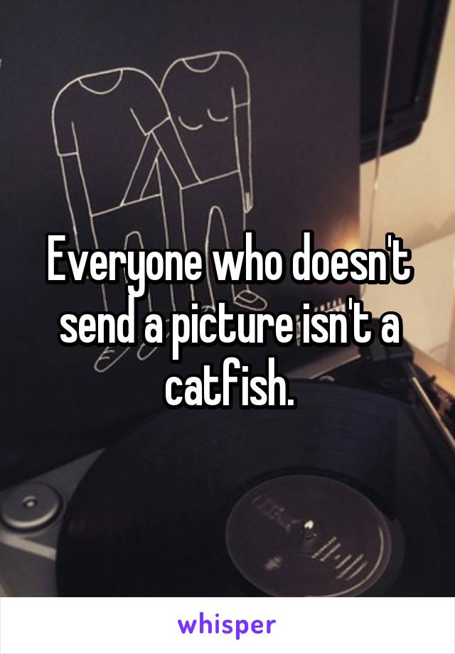 Everyone who doesn't send a picture isn't a catfish.