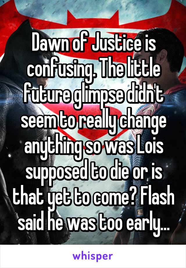 Dawn of Justice is confusing. The little future glimpse didn't seem to really change anything so was Lois supposed to die or is that yet to come? Flash said he was too early...