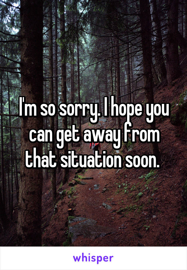 I'm so sorry. I hope you can get away from that situation soon. 