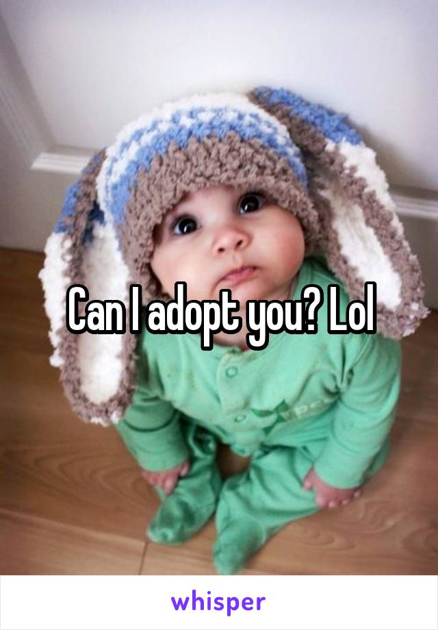 Can I adopt you? Lol