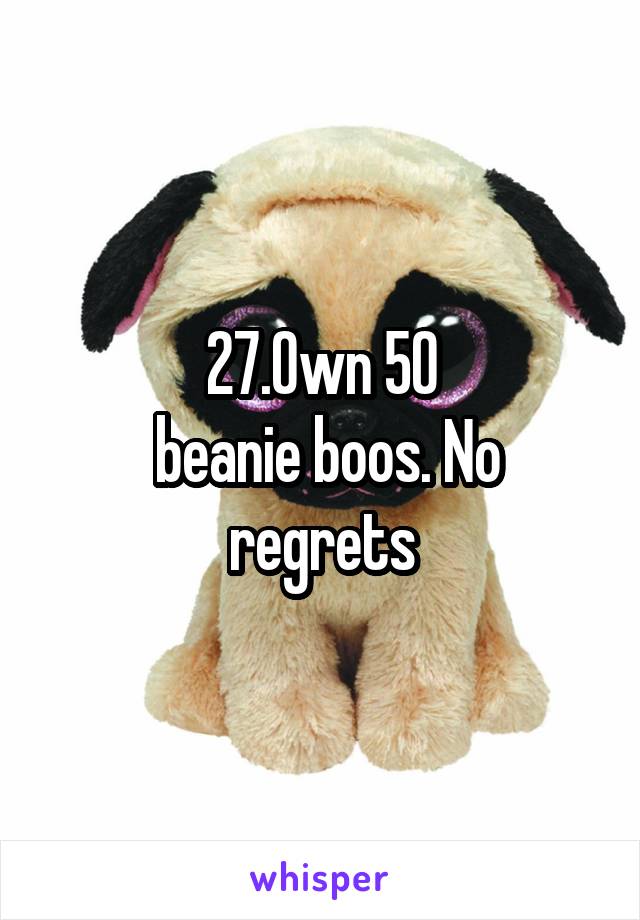 27.Own 50
 beanie boos. No regrets