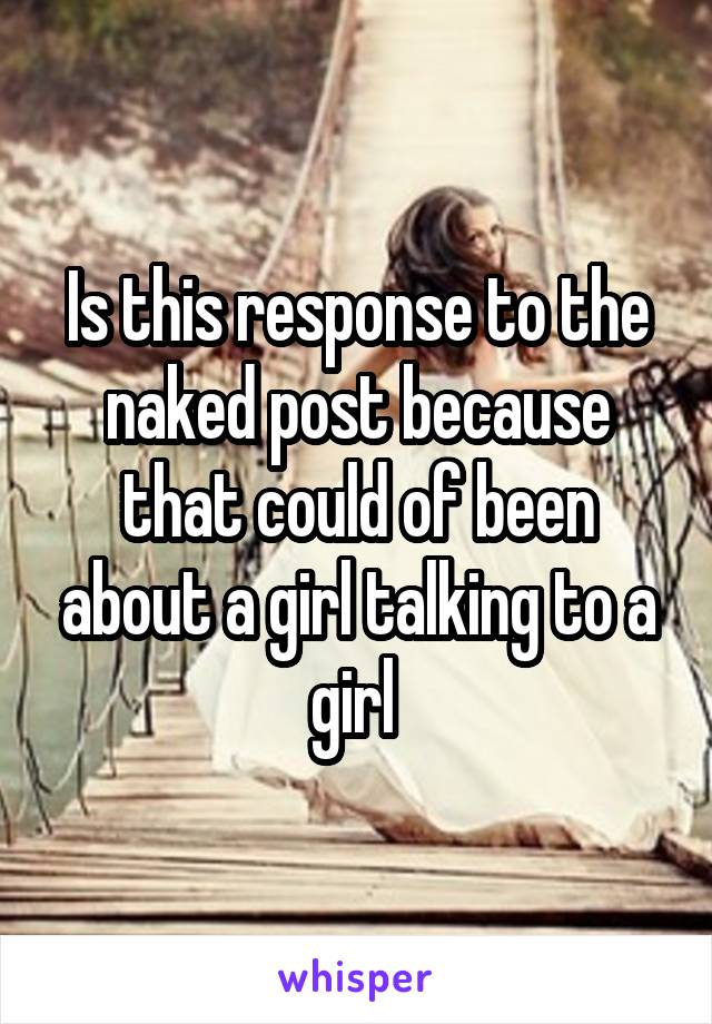 Is this response to the naked post because that could of been about a girl talking to a girl 