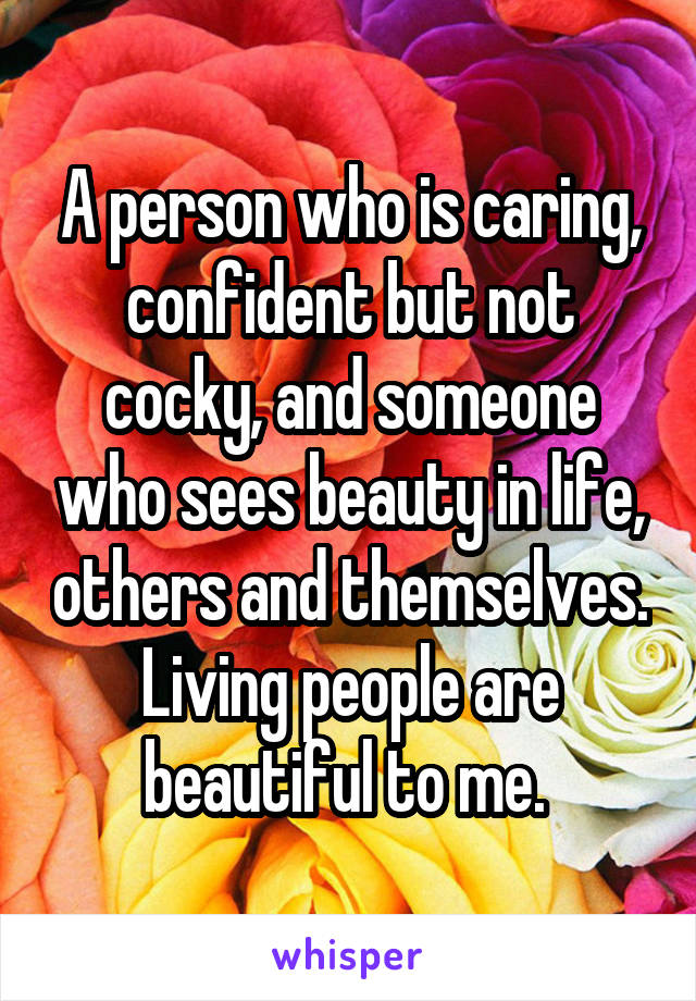 A person who is caring, confident but not cocky, and someone who sees beauty in life, others and themselves. Living people are beautiful to me. 