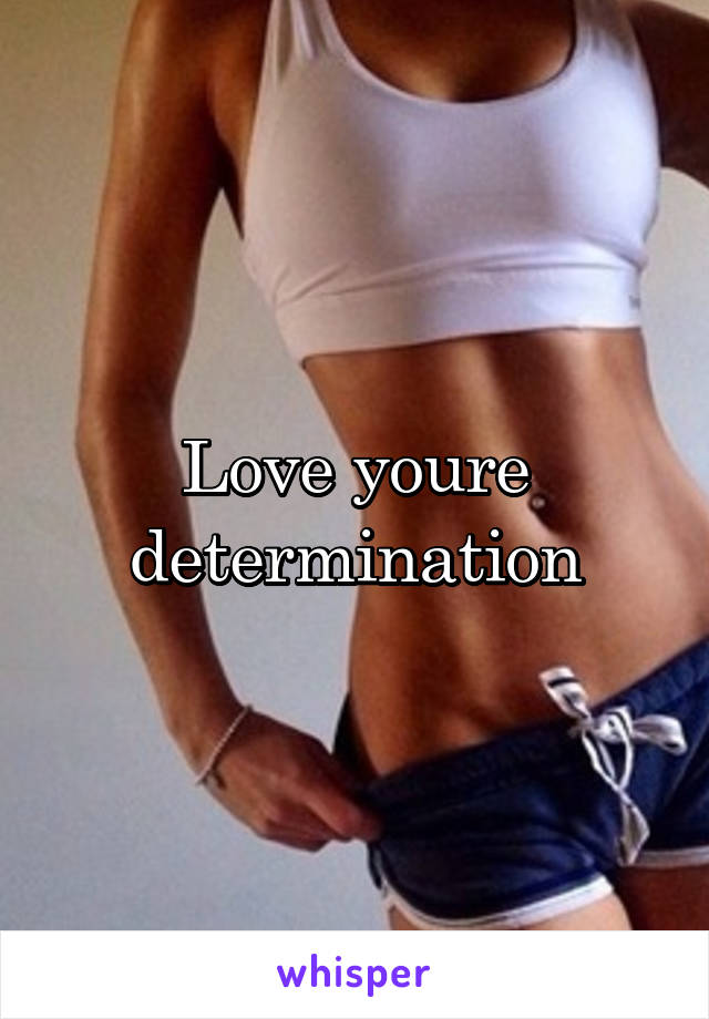 Love youre determination