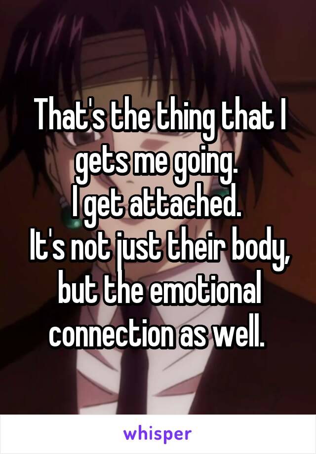 That's the thing that I gets me going. 
I get attached. 
It's not just their body, but the emotional connection as well. 