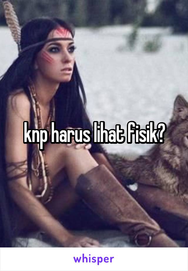 knp harus lihat fisik?