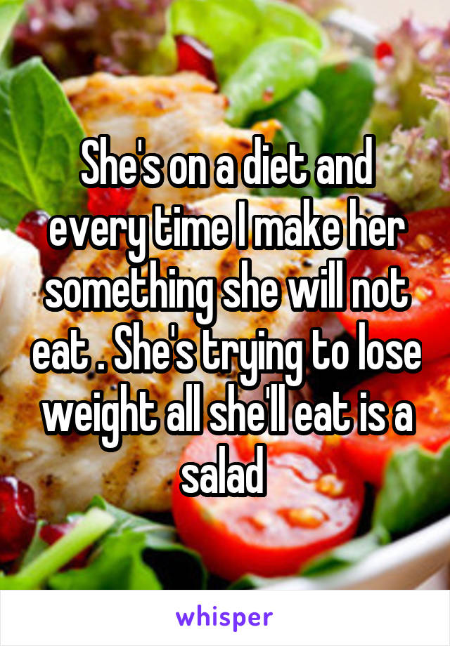 She's on a diet and every time I make her something she will not eat . She's trying to lose weight all she'll eat is a salad 