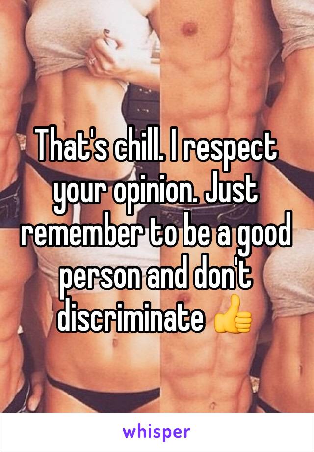 That's chill. I respect your opinion. Just remember to be a good person and don't discriminate 👍