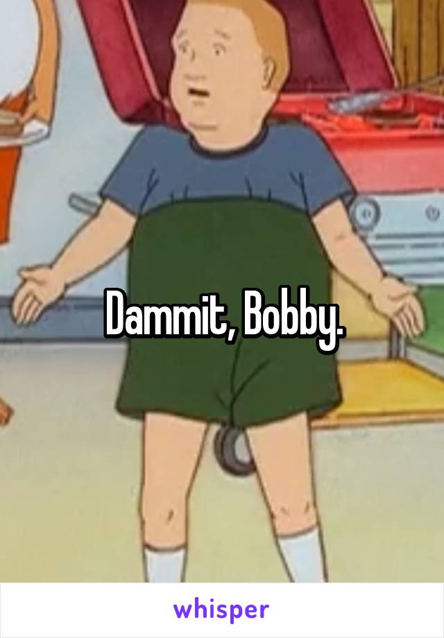 Dammit, Bobby.