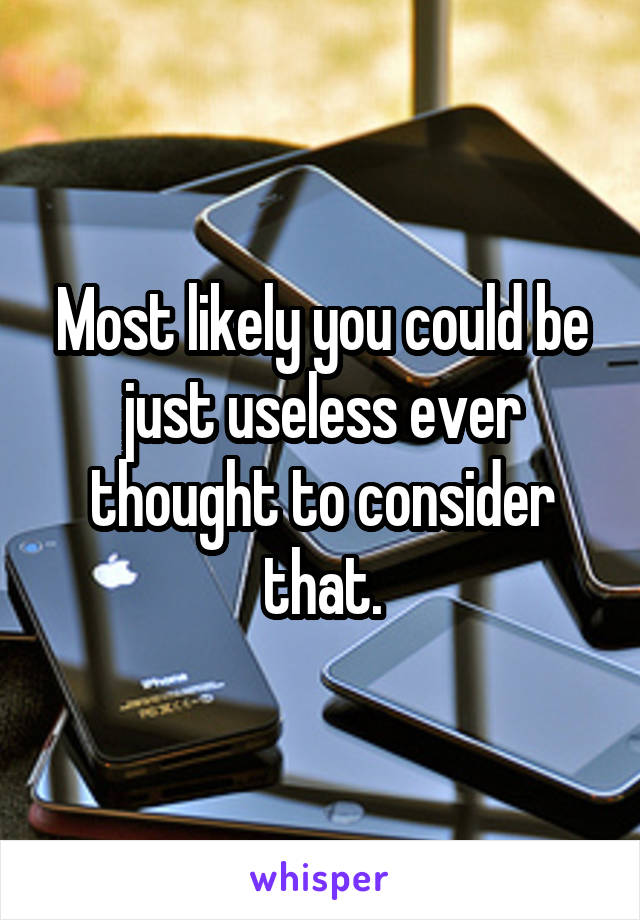 Most likely you could be just useless ever thought to consider that.