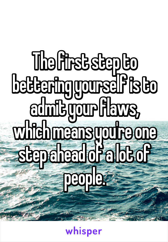 The first step to bettering yourself is to admit your flaws, which means you're one step ahead of a lot of people.