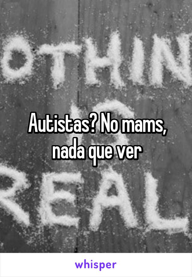 Autistas? No mams, nada que ver