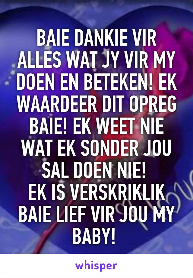 BAIE DANKIE VIR ALLES WAT JY VIR MY DOEN EN BETEKEN! EK WAARDEER DIT OPREG BAIE! EK WEET NIE WAT EK SONDER JOU SAL DOEN NIE! 
EK IS VERSKRIKLIK BAIE LIEF VIR JOU MY BABY! 