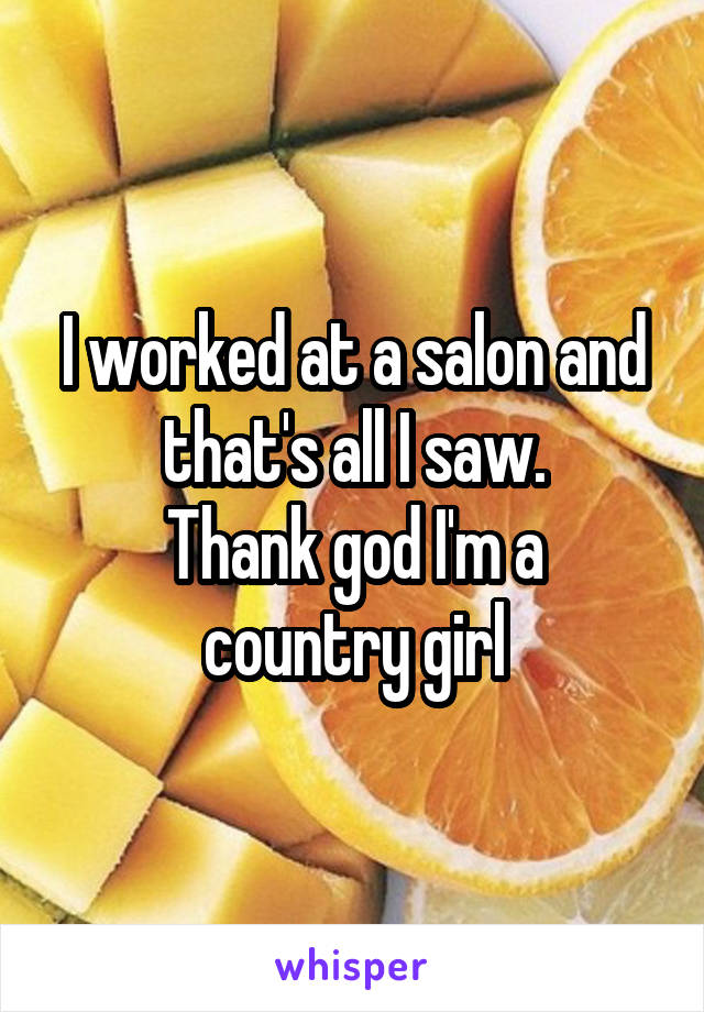 I worked at a salon and that's all I saw.
Thank god I'm a country girl