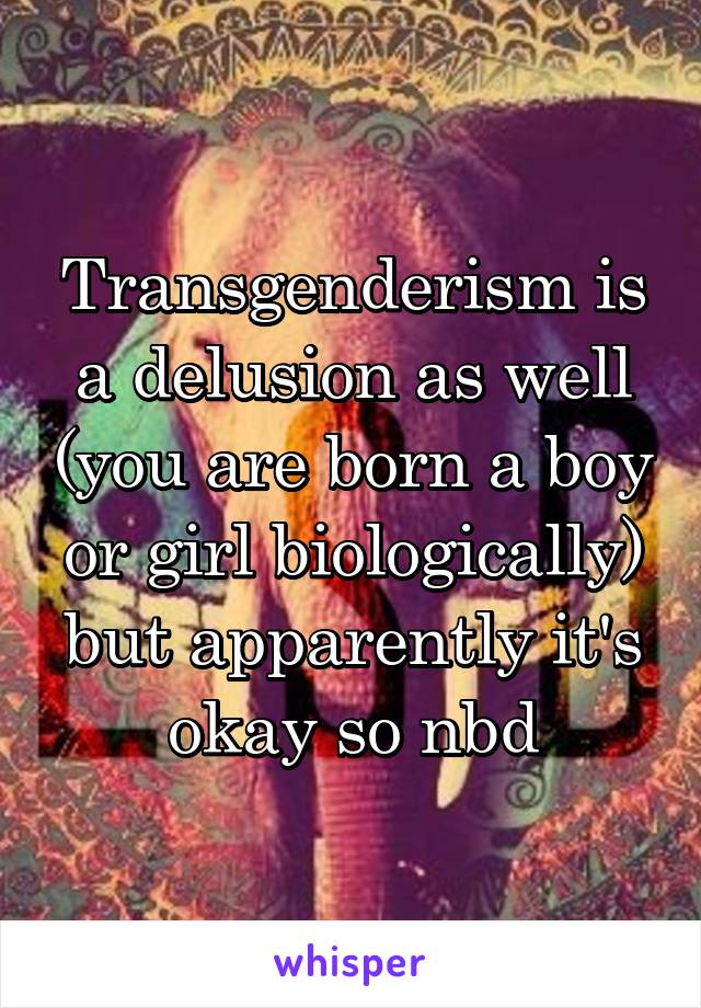 Transgenderism is a delusion as well (you are born a boy or girl biologically) but apparently it's okay so nbd