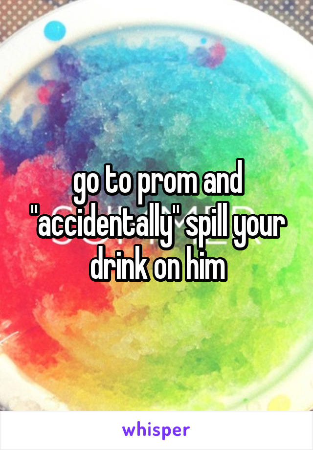 go to prom and "accidentally" spill your drink on him