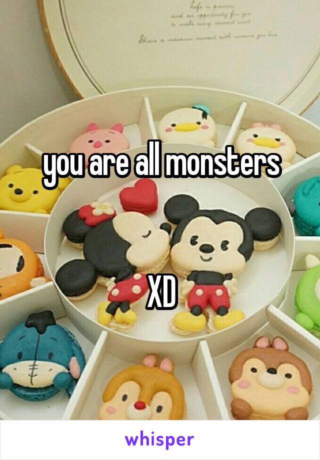 you are all monsters


XD