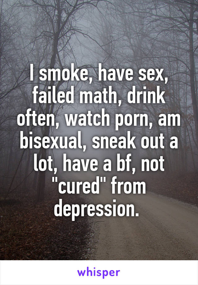 I smoke, have sex, failed math, drink often, watch porn, am bisexual, sneak out a lot, have a bf, not "cured" from depression. 