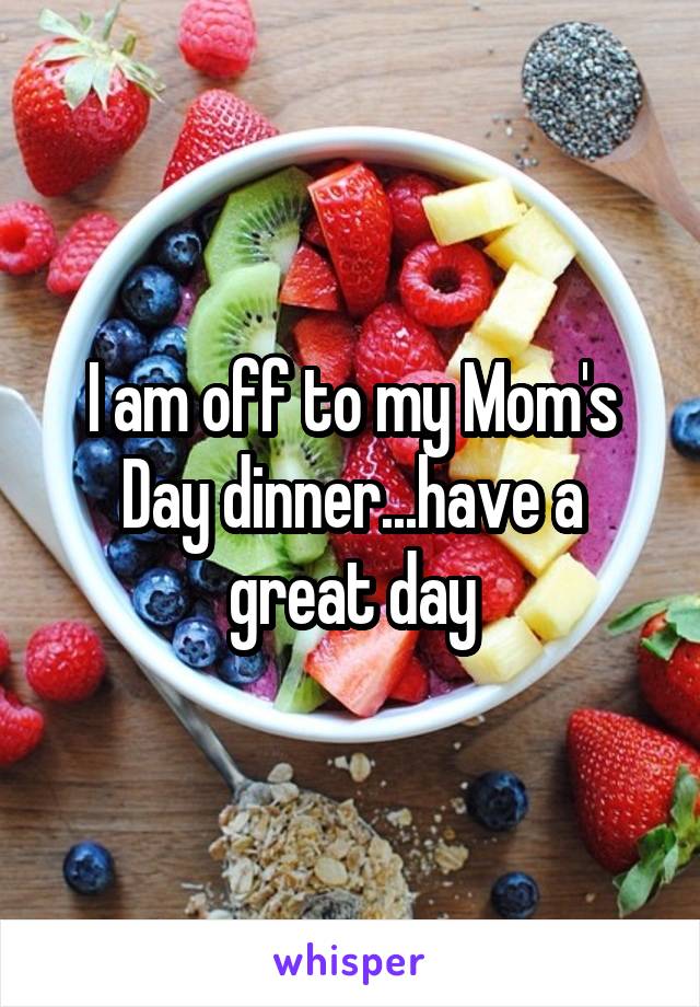 I am off to my Mom's Day dinner...have a great day