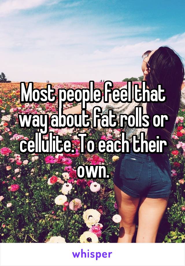 Most people feel that way about fat rolls or cellulite. To each their own.