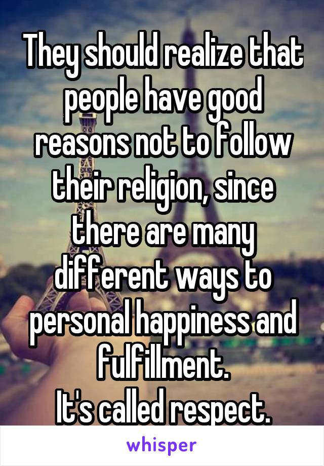 They should realize that people have good reasons not to follow their religion, since there are many different ways to personal happiness and fulfillment.
It's called respect.