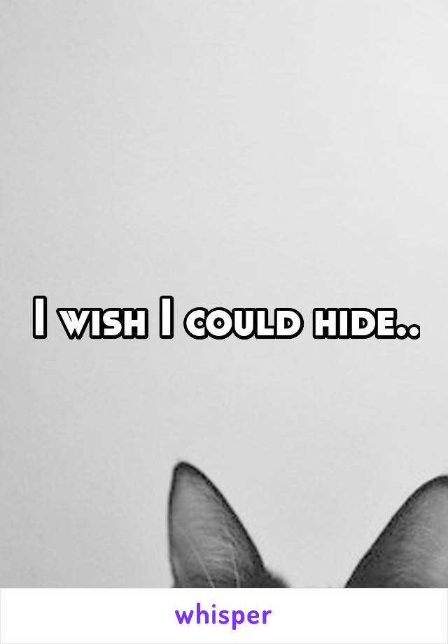 I wish I could hide..