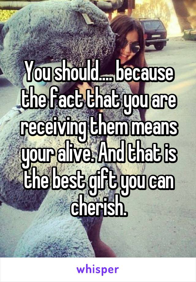 You should.... because the fact that you are receiving them means your alive. And that is the best gift you can cherish.