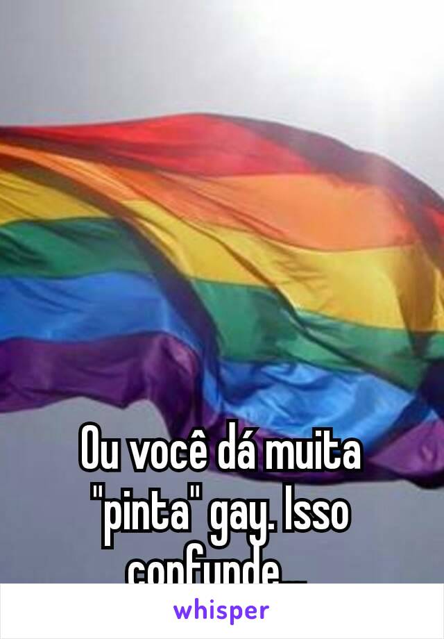 Ou você dá muita "pinta" gay. Isso confunde... 