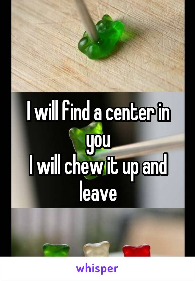 
I will find a center in you
I will chew it up and leave