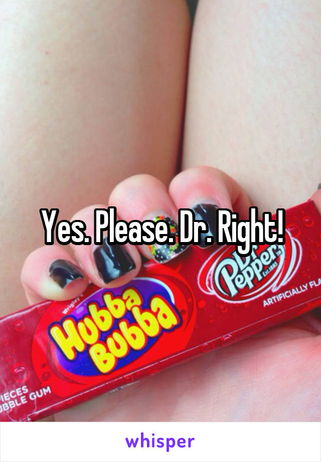 Yes. Please. Dr. Right!