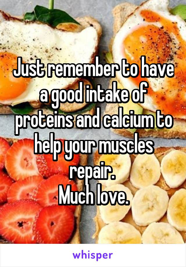 Just remember to have a good intake of proteins and calcium to help your muscles repair. 
Much love.