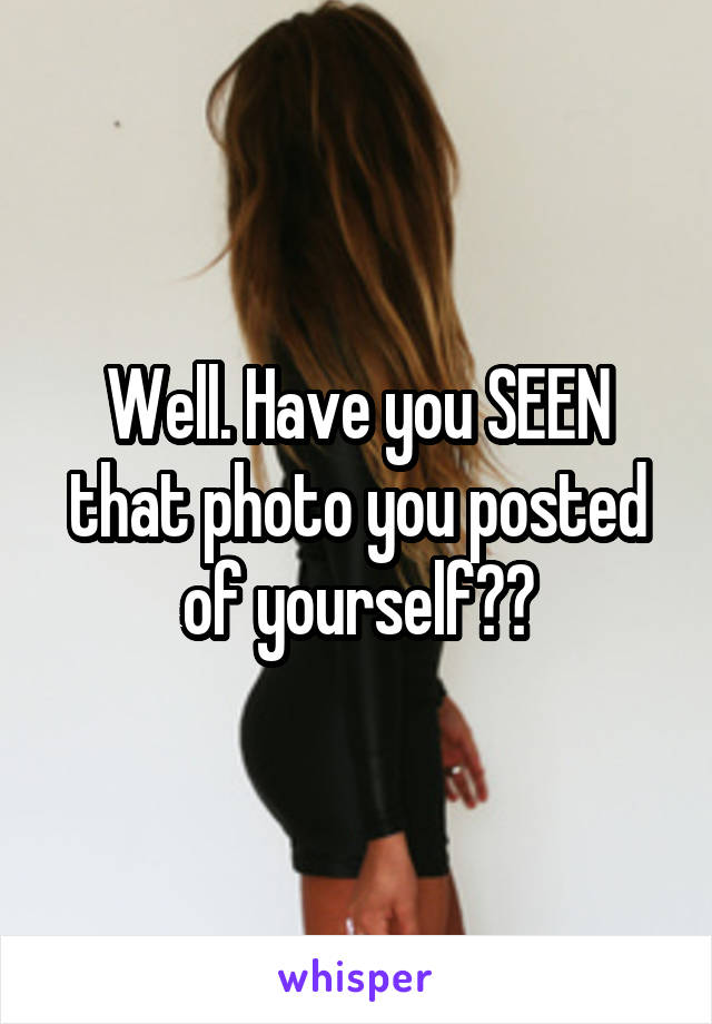 Well. Have you SEEN that photo you posted of yourself??