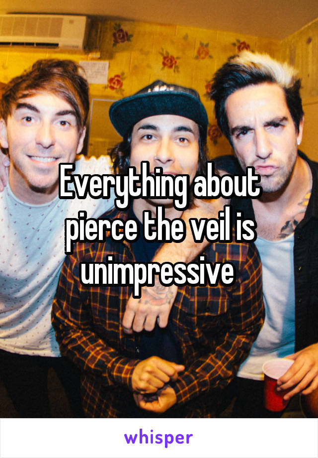 Everything about pierce the veil is unimpressive 