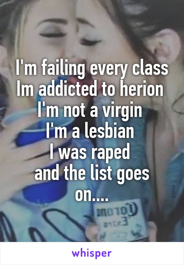 I'm failing every class
Im addicted to herion 
I'm not a virgin 
I'm a lesbian 
I was raped 
and the list goes on....