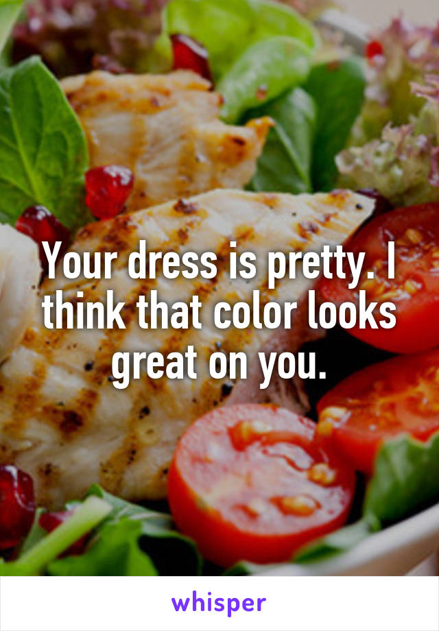 Your dress is pretty. I think that color looks great on you.