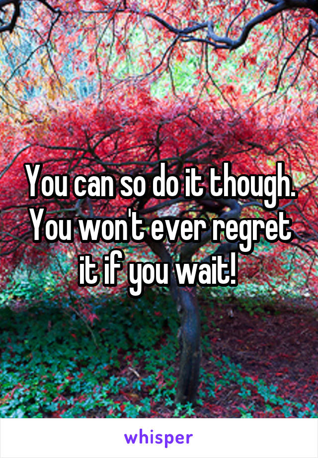 You can so do it though. You won't ever regret it if you wait! 