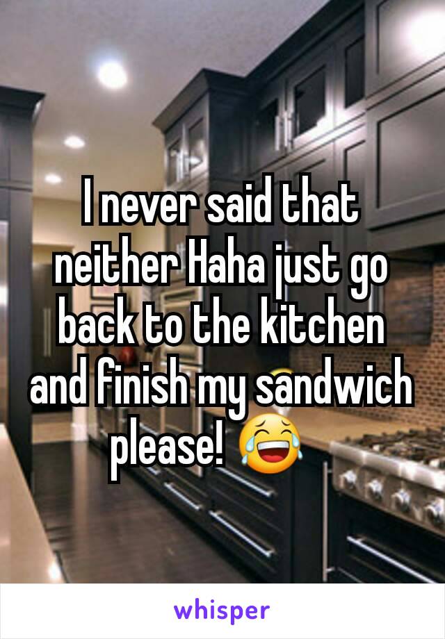 I never said that neither Haha just go back to the kitchen and finish my sandwich please! 😂   